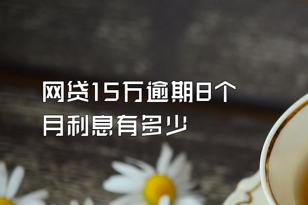 网贷15万逾期8个月利息有多少