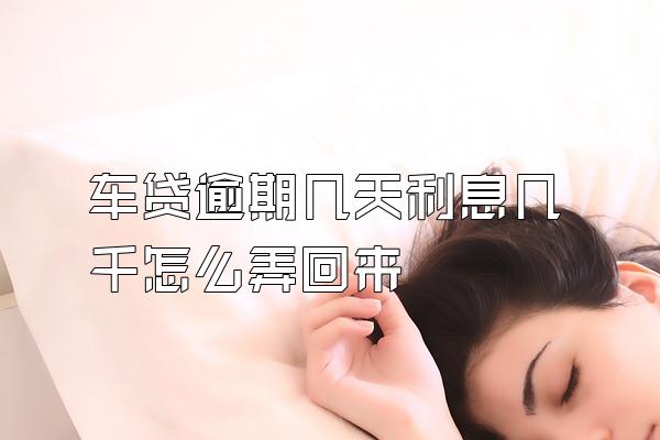 车贷逾期几天利息几千怎么弄回来