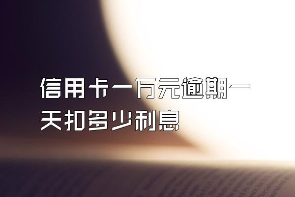 信用卡一万元逾期一天扣多少利息