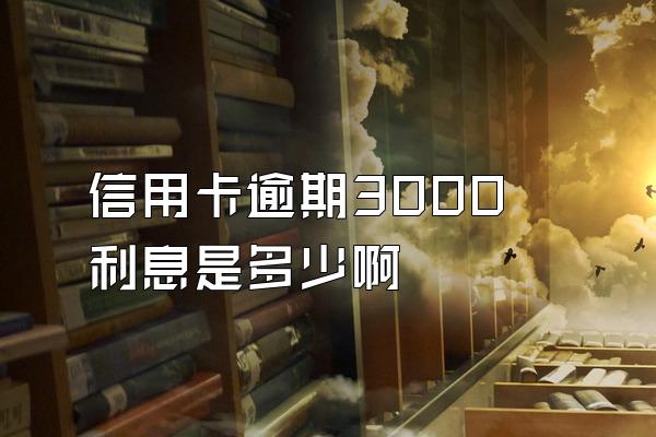 信用卡逾期3000利息是多少啊