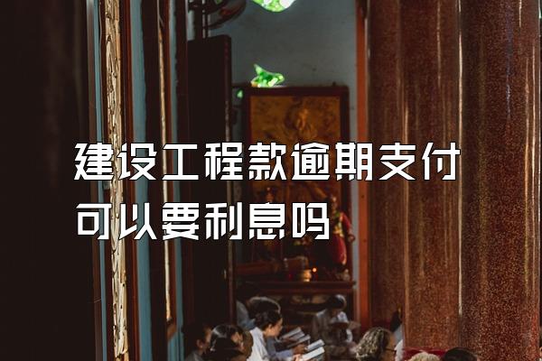 建设工程款逾期支付可以要利息吗