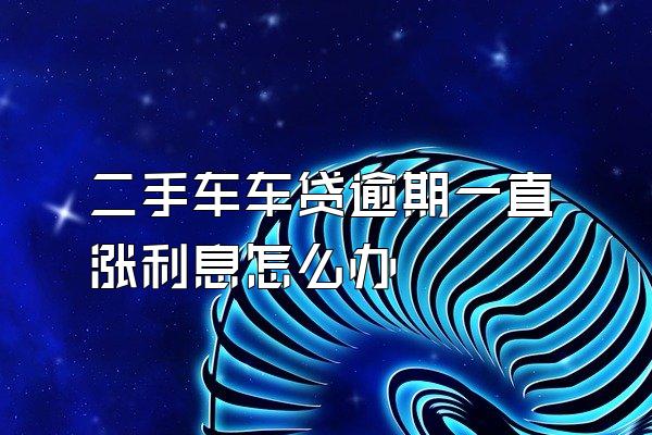 二手车车贷逾期一直涨利息怎么办