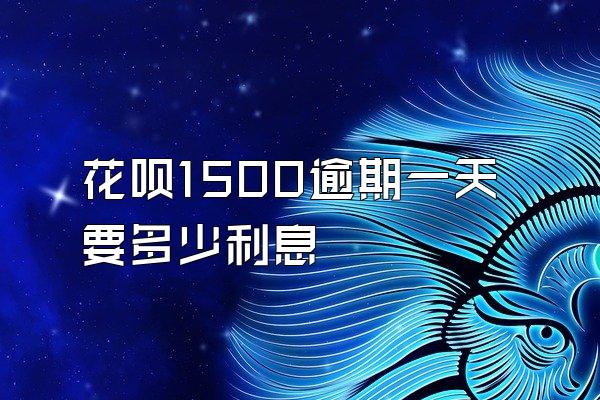 花呗1500逾期一天要多少利息