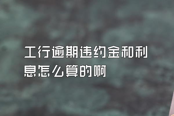 工行逾期违约金和利息怎么算的啊
