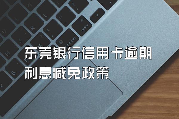 东莞银行信用卡逾期利息减免政策