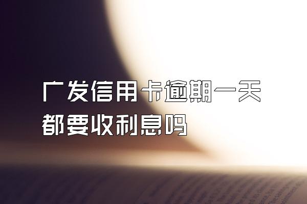 广发信用卡逾期一天都要收利息吗