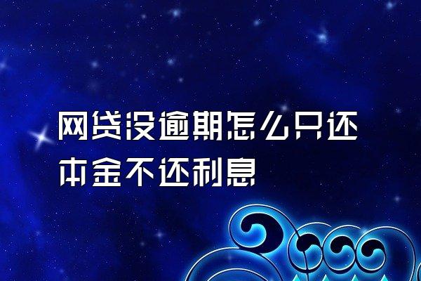 网贷没逾期怎么只还本金不还利息