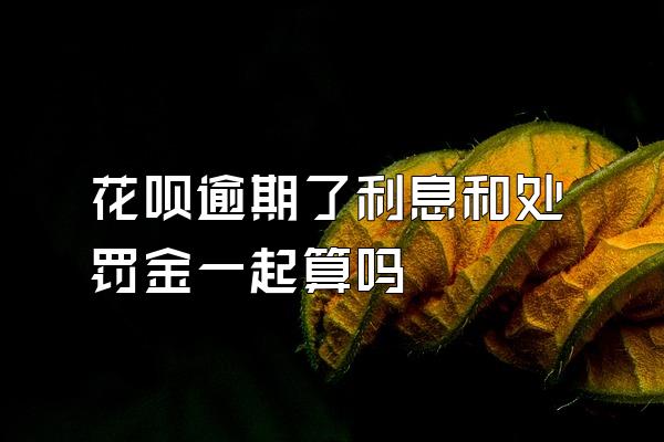 花呗逾期了利息和处罚金一起算吗