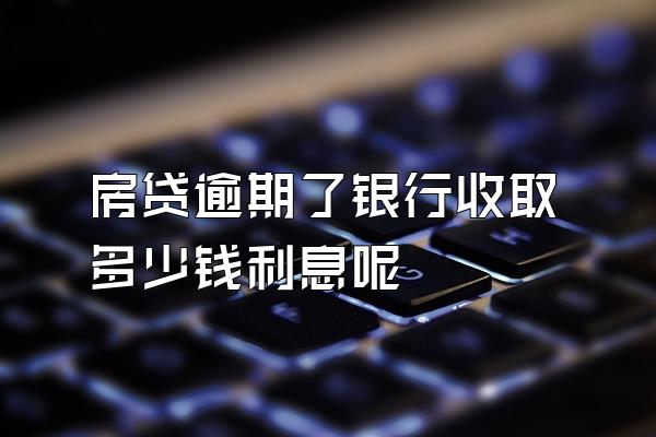 房贷逾期了银行收取多少钱利息呢