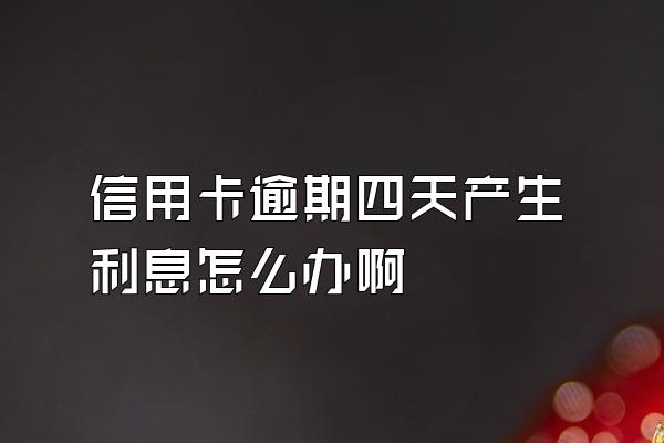 信用卡逾期四天产生利息怎么办啊