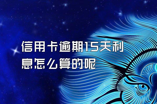 信用卡逾期15天利息怎么算的呢