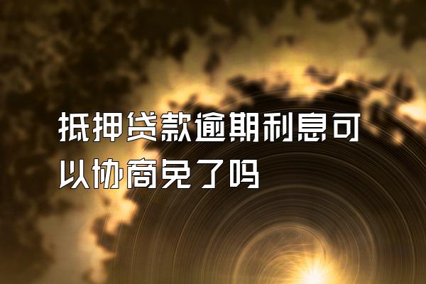 抵押贷款逾期利息可以协商免了吗