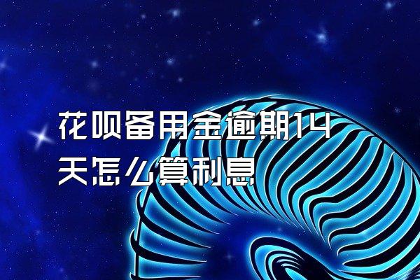 花呗备用金逾期14天怎么算利息