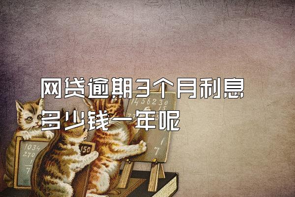 网贷逾期3个月利息多少钱一年呢