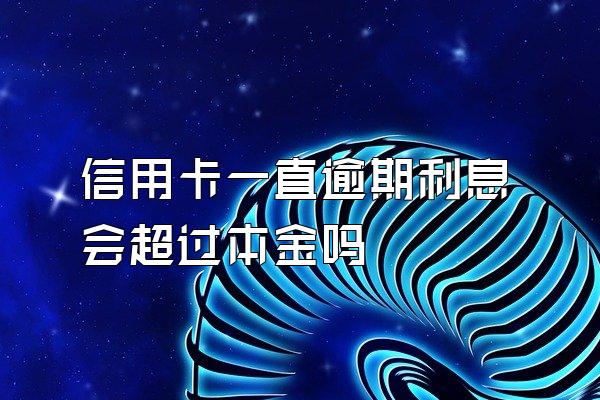 信用卡一直逾期利息会超过本金吗