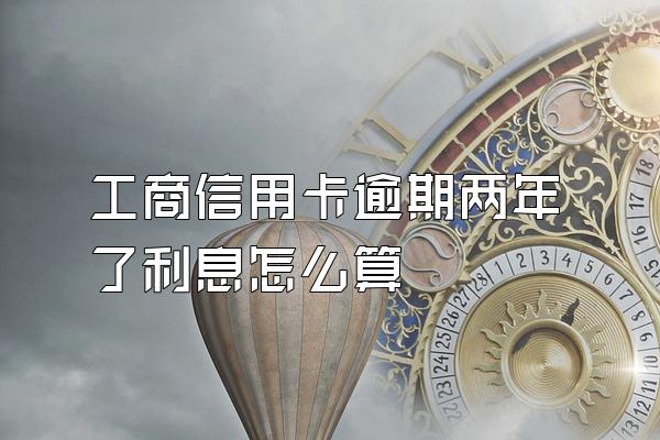 工商信用卡逾期两年了利息怎么算