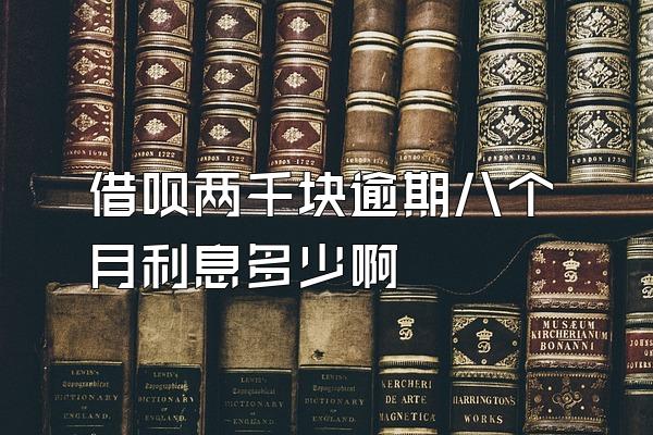 借呗两千块逾期八个月利息多少啊