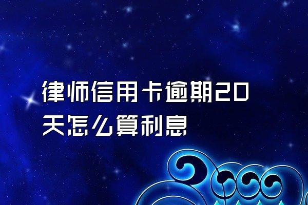 律师信用卡逾期20天怎么算利息