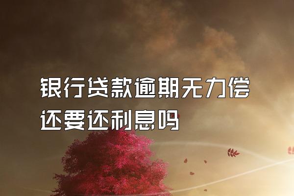 银行贷款逾期无力偿还要还利息吗