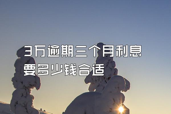 3万逾期三个月利息要多少钱合适