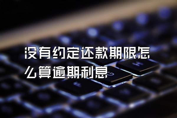 没有约定还款期限怎么算逾期利息