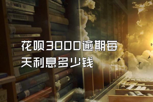 花呗3000逾期每天利息多少钱