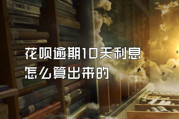 花呗逾期10天利息怎么算出来的