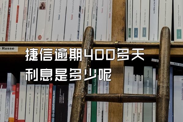 捷信逾期400多天利息是多少呢