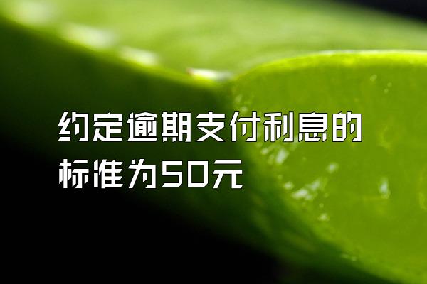 约定逾期支付利息的标准为50元