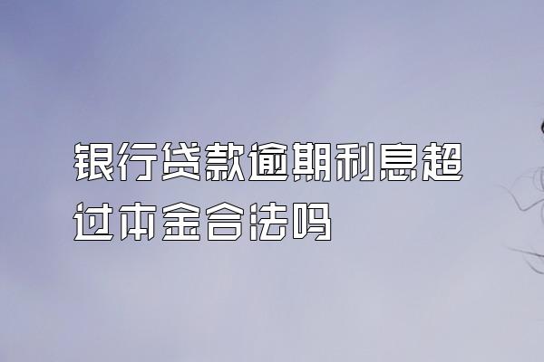 银行贷款逾期利息超过本金合法吗