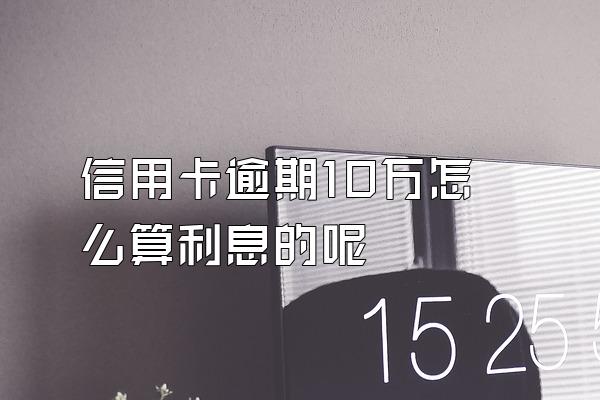 信用卡逾期10万怎么算利息的呢