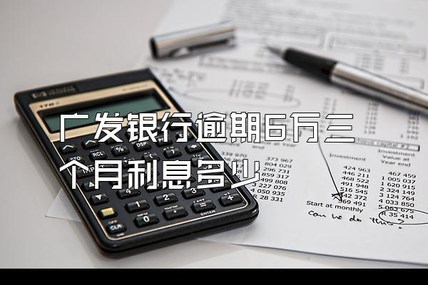 广发银行逾期6万三个月利息多少