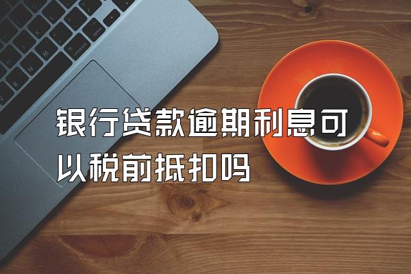 银行贷款逾期利息可以税前抵扣吗