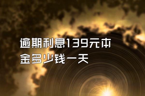 逾期利息139元本金多少钱一天