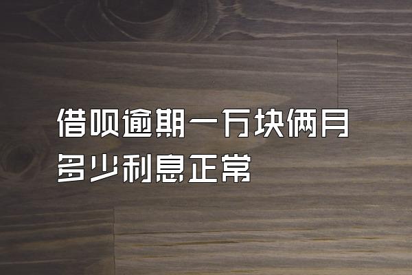 借呗逾期一万块俩月多少利息正常