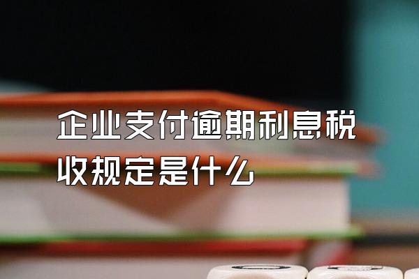 企业支付逾期利息税收规定是什么