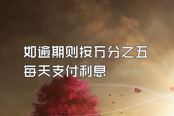 如逾期则按万分之五每天支付利息