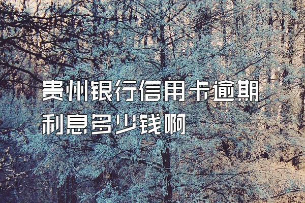 贵州银行信用卡逾期利息多少钱啊