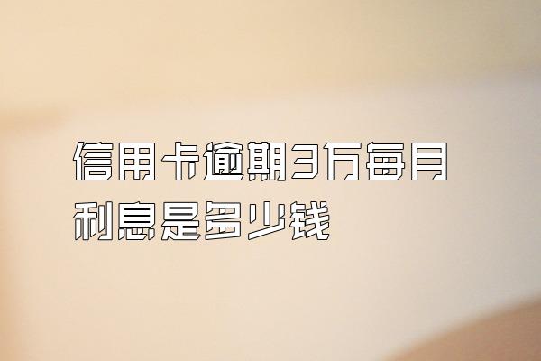 信用卡逾期3万每月利息是多少钱
