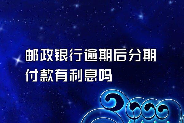 邮政银行逾期后分期付款有利息吗