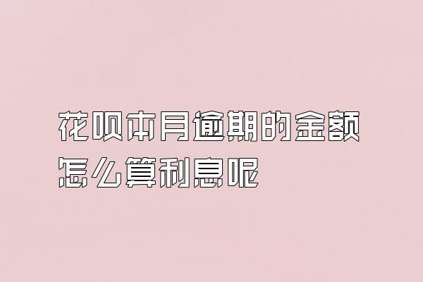 花呗本月逾期的金额怎么算利息呢