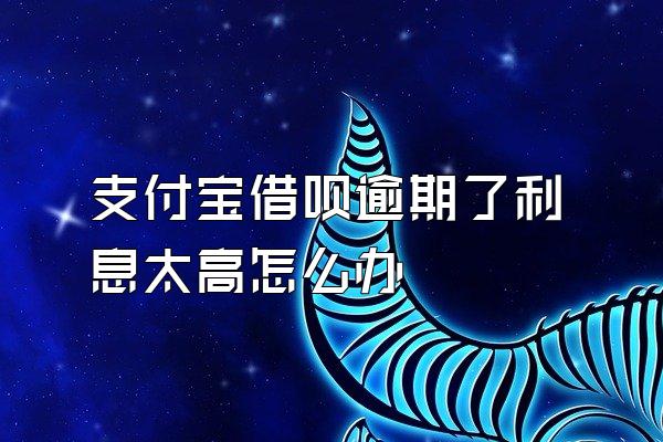 支付宝借呗逾期了利息太高怎么办