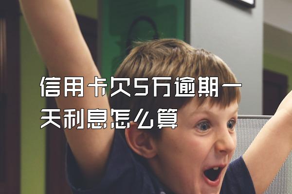 信用卡欠5万逾期一天利息怎么算