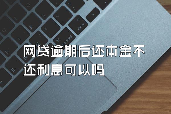 网贷逾期后还本金不还利息可以吗