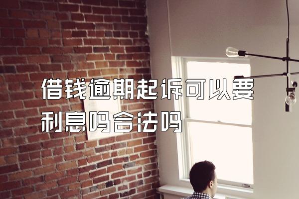 借钱逾期起诉可以要利息吗合法吗