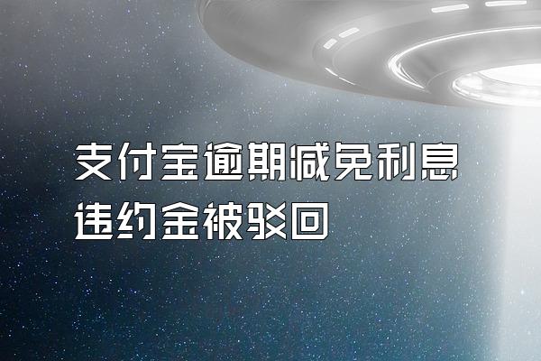 支付宝逾期减免利息违约金被驳回