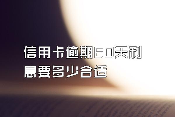 信用卡逾期60天利息要多少合适