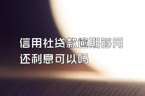 信用社贷款逾期每月还利息可以吗