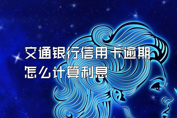 交通银行信用卡逾期怎么计算利息