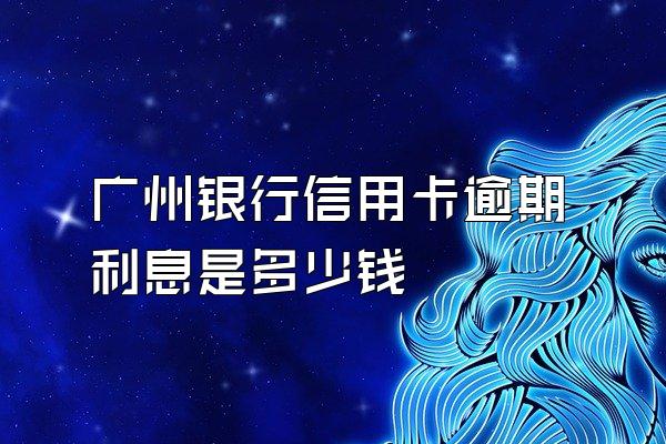 广州银行信用卡逾期利息是多少钱
